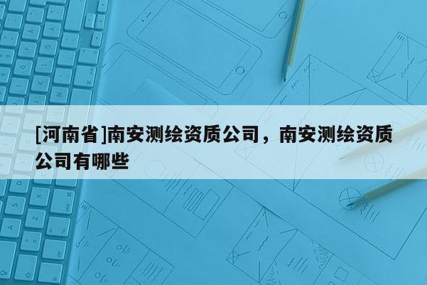 [河南省]南安測繪資質(zhì)公司，南安測繪資質(zhì)公司有哪些