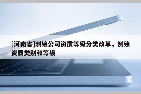 [河南省]測繪公司資質(zhì)等級分類改革，測繪資質(zhì)類別和等級