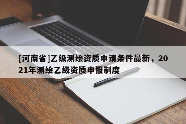 [河南省]乙級測繪資質申請條件最新，2021年測繪乙級資質申報制度
