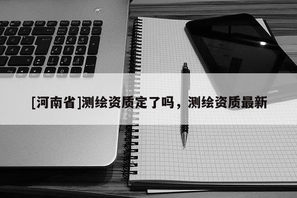 [河南省]測繪資質定了嗎，測繪資質最新