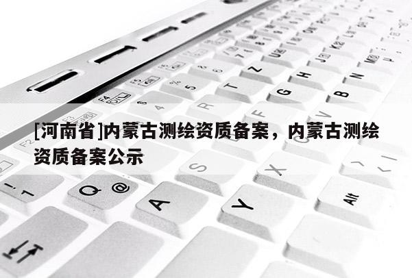 [河南省]內蒙古測繪資質備案，內蒙古測繪資質備案公示