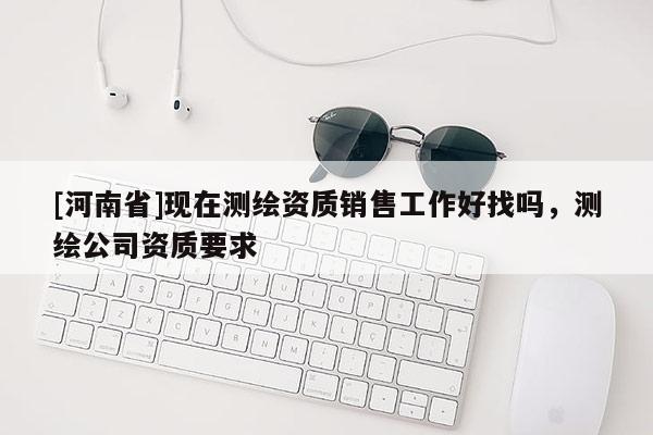 [河南省]現在測繪資質銷售工作好找嗎，測繪公司資質要求