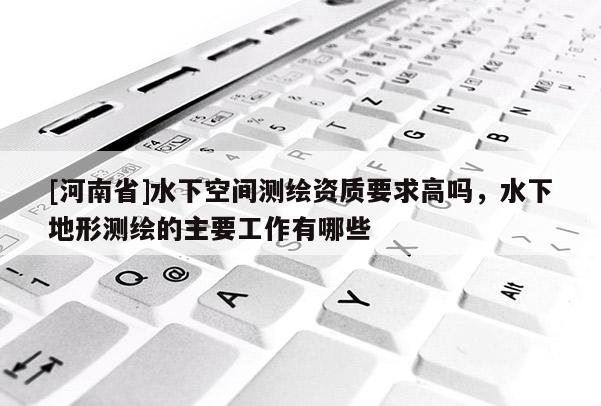 [河南省]水下空間測繪資質(zhì)要求高嗎，水下地形測繪的主要工作有哪些