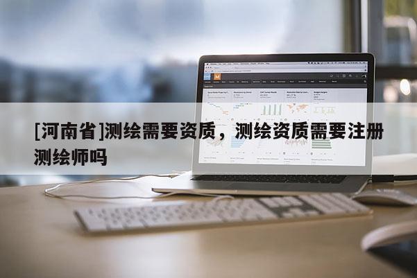 [河南省]測繪需要資質，測繪資質需要注冊測繪師嗎