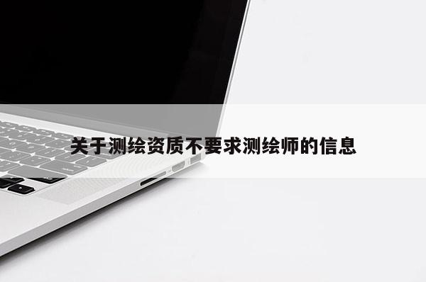 關于測繪資質不要求測繪師的信息