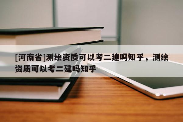 [河南省]測繪資質可以考二建嗎知乎，測繪資質可以考二建嗎知乎