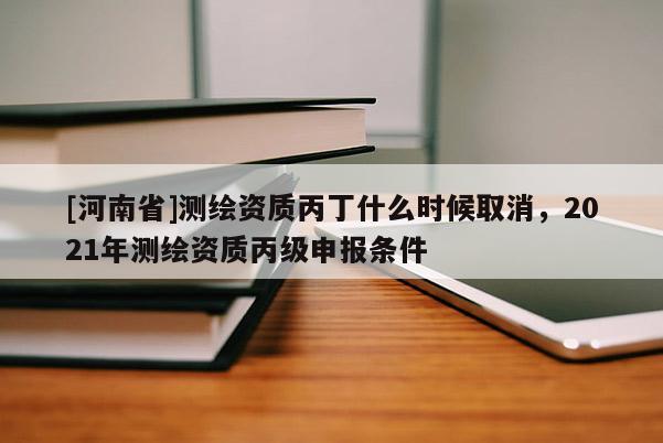 [河南省]測繪資質丙丁什么時候取消，2021年測繪資質丙級申報條件