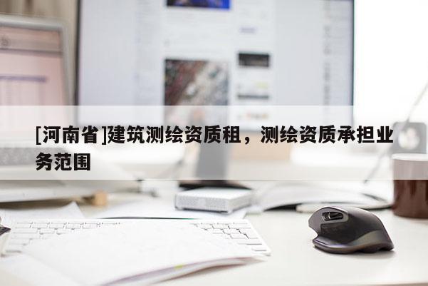 [河南省]建筑測繪資質(zhì)租，測繪資質(zhì)承擔(dān)業(yè)務(wù)范圍