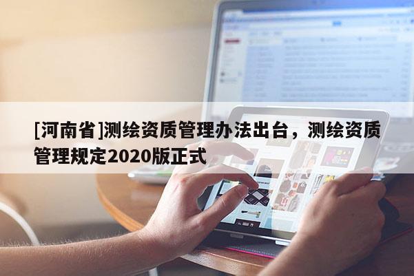[河南省]測繪資質管理辦法出臺，測繪資質管理規定2020版正式