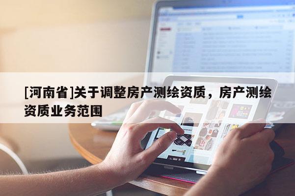 [河南省]關于調整房產測繪資質，房產測繪資質業務范圍