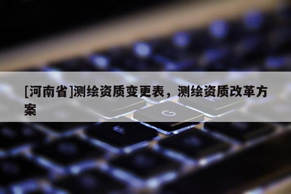 [河南省]測繪資質變更表，測繪資質改革方案