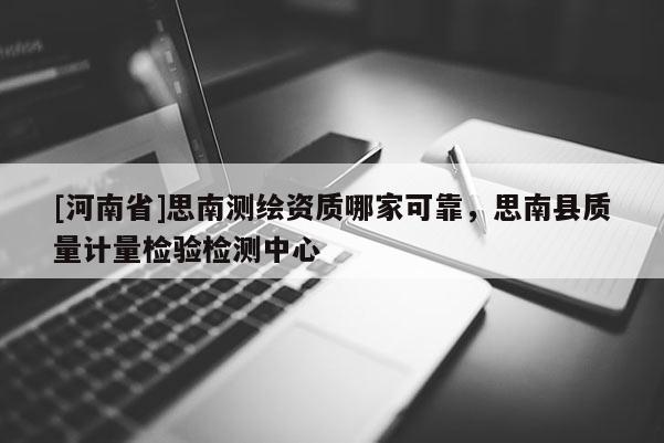 [河南省]思南測繪資質哪家可靠，思南縣質量計量檢驗檢測中心