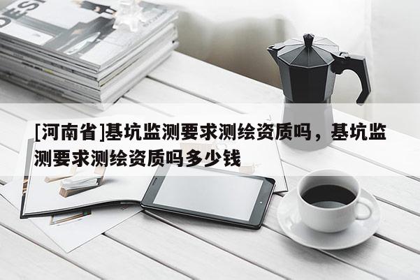 [河南省]基坑監測要求測繪資質嗎，基坑監測要求測繪資質嗎多少錢