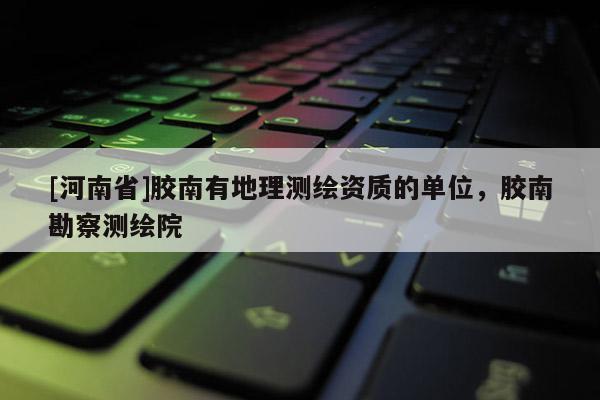 [河南省]膠南有地理測繪資質的單位，膠南勘察測繪院