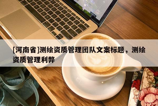 [河南省]測繪資質管理團隊文案標題，測繪資質管理利弊
