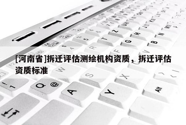 [河南省]拆遷評估測繪機構資質，拆遷評估資質標準