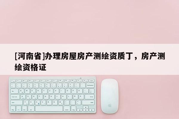 [河南省]辦理房屋房產測繪資質丁，房產測繪資格證