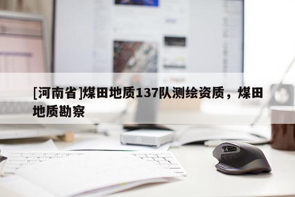 [河南省]煤田地質(zhì)137隊(duì)測(cè)繪資質(zhì)，煤田地質(zhì)勘察