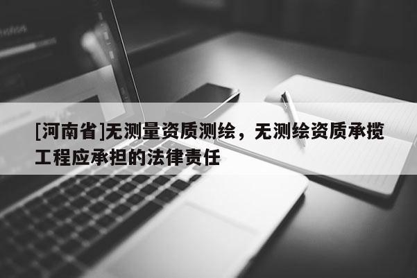 [河南省]無測量資質測繪，無測繪資質承攬工程應承擔的法律責任