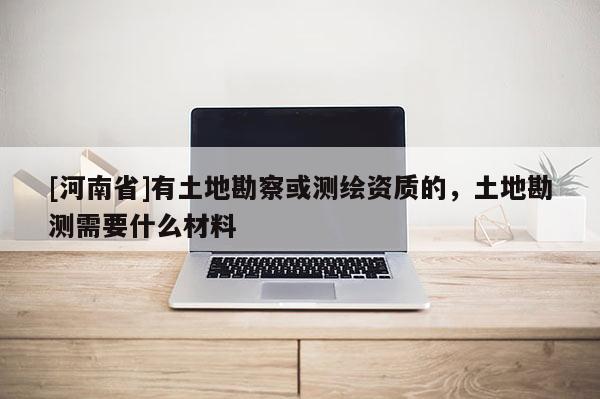 [河南省]有土地勘察或測繪資質的，土地勘測需要什么材料
