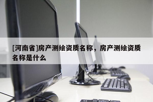 [河南省]房產測繪資質名稱，房產測繪資質名稱是什么
