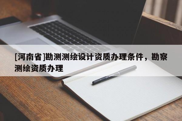 [河南省]勘測測繪設計資質辦理條件，勘察測繪資質辦理