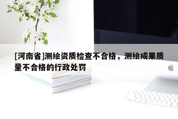 [河南省]測(cè)繪資質(zhì)檢查不合格，測(cè)繪成果質(zhì)量不合格的行政處罰