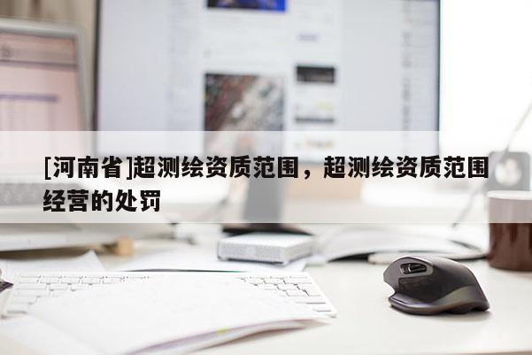 [河南省]超測繪資質范圍，超測繪資質范圍經營的處罰