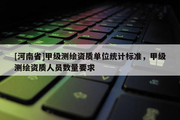 [河南省]甲級(jí)測(cè)繪資質(zhì)單位統(tǒng)計(jì)標(biāo)準(zhǔn)，甲級(jí)測(cè)繪資質(zhì)人員數(shù)量要求