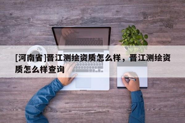 [河南省]晉江測繪資質怎么樣，晉江測繪資質怎么樣查詢