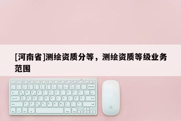 [河南省]測繪資質分等，測繪資質等級業務范圍