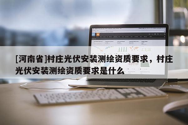 [河南省]村莊光伏安裝測繪資質要求，村莊光伏安裝測繪資質要求是什么