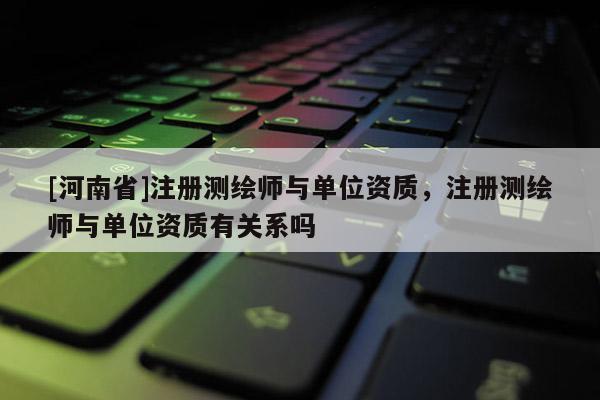 [河南省]注冊測繪師與單位資質，注冊測繪師與單位資質有關系嗎