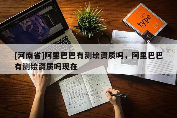 [河南省]阿里巴巴有測繪資質嗎，阿里巴巴有測繪資質嗎現在