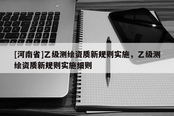 [河南省]乙級測繪資質新規則實施，乙級測繪資質新規則實施細則