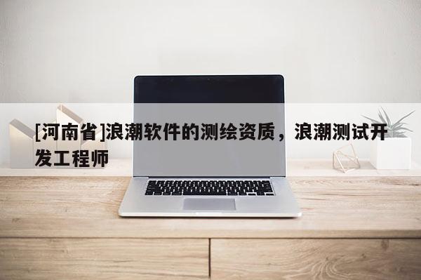 [河南省]浪潮軟件的測(cè)繪資質(zhì)，浪潮測(cè)試開(kāi)發(fā)工程師