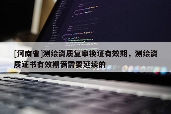[河南省]測(cè)繪資質(zhì)復(fù)審換證有效期，測(cè)繪資質(zhì)證書有效期滿需要延續(xù)的