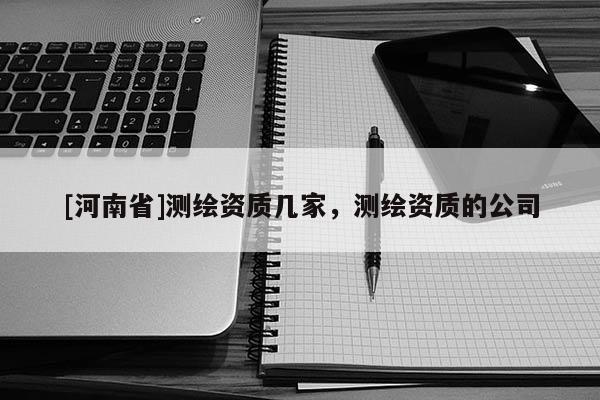 [河南省]測繪資質幾家，測繪資質的公司