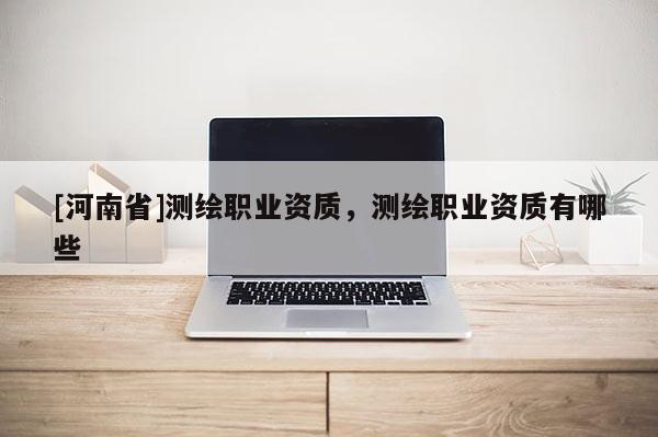 [河南省]測繪職業資質，測繪職業資質有哪些