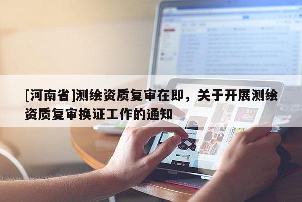 [河南省]測繪資質復審在即，關于開展測繪資質復審換證工作的通知