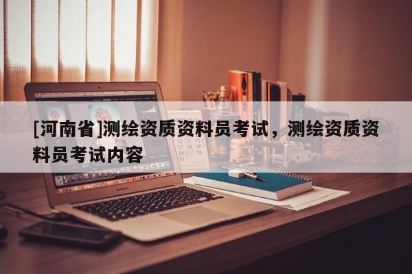 [河南省]測繪資質資料員考試，測繪資質資料員考試內容