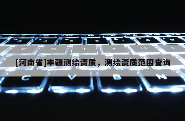 [河南省]豐疆測繪資質，測繪資質范圍查詢