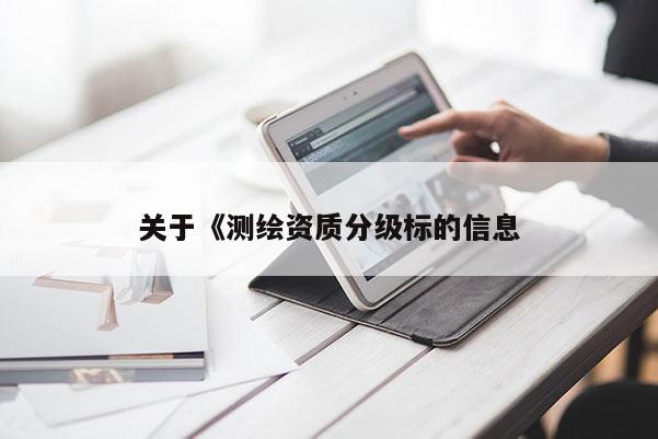 關(guān)于《測繪資質(zhì)分級標的信息
