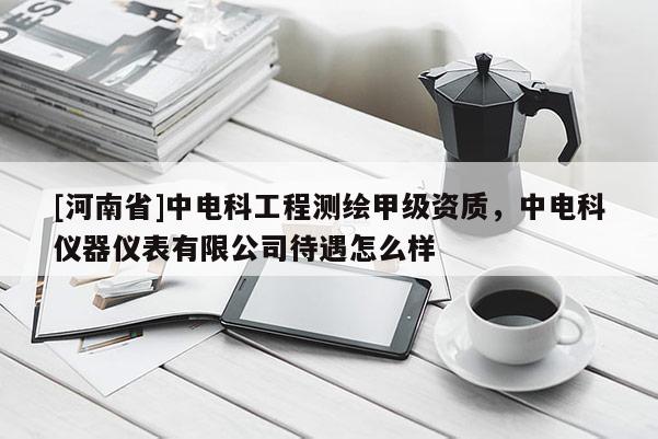[河南省]中電科工程測繪甲級資質，中電科儀器儀表有限公司待遇怎么樣