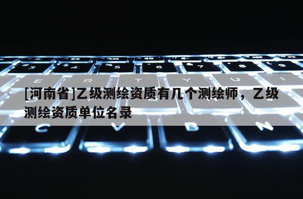 [河南省]乙級測繪資質(zhì)有幾個(gè)測繪師，乙級測繪資質(zhì)單位名錄