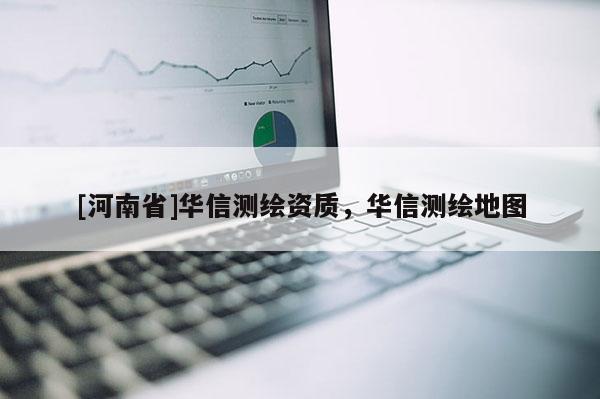 [河南省]華信測繪資質，華信測繪地圖