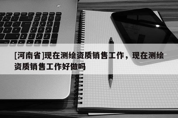 [河南省]現在測繪資質銷售工作，現在測繪資質銷售工作好做嗎
