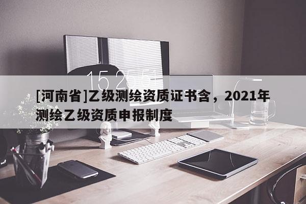 [河南省]乙級測繪資質證書含，2021年測繪乙級資質申報制度