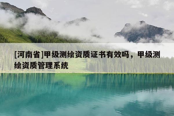 [河南省]甲級測繪資質證書有效嗎，甲級測繪資質管理系統