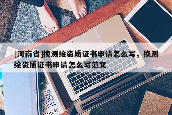 [河南省]換測繪資質證書申請怎么寫，換測繪資質證書申請怎么寫范文
